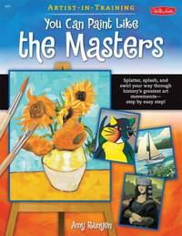 You Can Paint Like the Masters : Splatter, Splash, and Swirl Your Way Through History's Greatest...