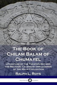 The Book of Chilam Balam of Chumayel: Literature of the Yucatan Mayans; the Religion, Calendar...