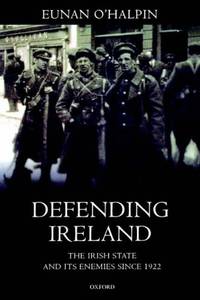 Defending Ireland: The Irish State and Its Enemies since 1922 by O&#39;Halpin, Eunan