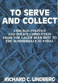 To Serve and Collect: Chicago Politics and Police Corruption from the Lager Beer Riot to the...