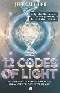 12 Codes of Light: Activate Your Multidimensional DNA and Align with the Universal Grid : A Guide...