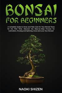 Bonsai for Beginners: A Complete Guide to Grow and Take Care for Your Bonsai Trees for the First...