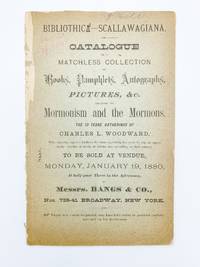 [Cover title:] Bibliothica [sic] Scallawagiana. Catalogue of a Matchless Collection of Books, Pamphlets, Autographs... Relating to Mormonism and the Mormons. The 10 Years' Gathering of Charles L. Woodward, Who, enjoying superior facilities for their acquisition, has never let slip an opportunity-whether at public, or private sale-of adding to their number. To be sold at Vendue, Monday, January 19, 1880... by Messrs. Bangs & Co