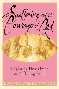 Suffering and the Courage of God : Exploring How Grace and Suffering Meet by Robert Corin Morris - 2005