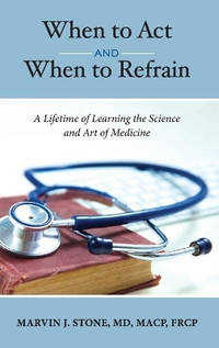 When to Act and When to Refrain: A Lifetime of Learning the Science and Art of Medicine (revised...
