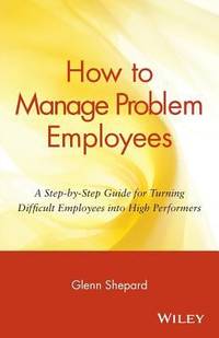 How to Manage Problem Employees : A Step-By-Step Guide for Turning Difficult Employees into High...