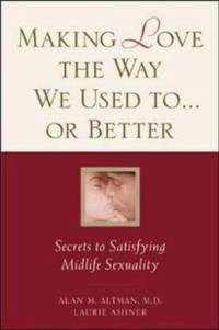 Making Love the Way We Used to... or Better : Secrets to Satisfying Midlife Sexuality