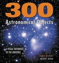 300 Astronomical Objects: A Visual Reference to the Universe by Jamie Wilkins - 2006-06-09