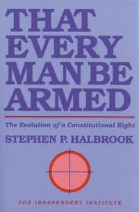 That Every Man Be Armed : The Evolution of a Constitutional Right