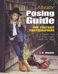 Master Posing Guide: For Portrait Photographers: A Complete Guide to Posing Singles, Couples and Groups by Wacker, J D