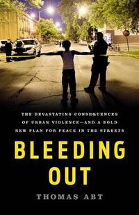 Bleeding Out : The Devastating Consequences of Urban Violence--And a Bold New Plan for Peace in...