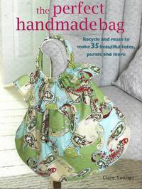 The Perfect Handmade Bag : Recycle and  Reuse to Make 35 Beautiful Totes, Purses and More