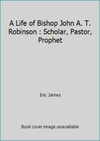 A Life of Bishop John A. T. Robinson : Scholar, Pastor, Prophet by Eric James - 1988