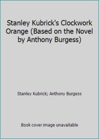 Stanley Kubrick's Clockwork Orange (Based on the Novel by Anthony Burgess)