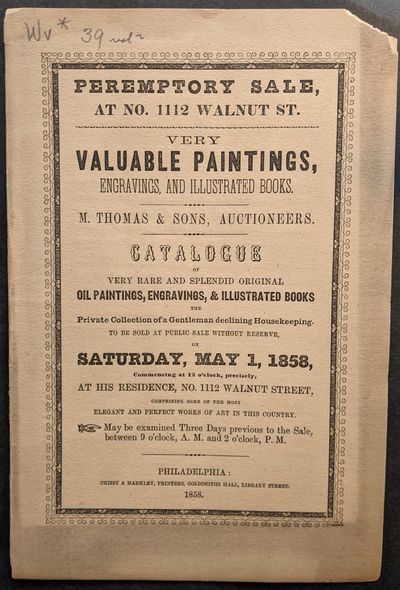 Peremptory Sale, at No. 1112 Walnut St. -- Very Valuable Paintings, Engravings, and Illustrated Books. Catalogue of Very Rare and Splendid Original Oil Paintings, Engravings, & Illustrated Books the Private Collection of a Gentleman declining Housekeeping. To be Sold at Public Sale without Reserve, on Saturday, May 1, 1858...at His Residence. . .[Cover title]