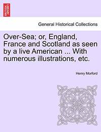 Over-Sea; Or, England, France and Scotland as Seen by a Live American ... with Numerous...