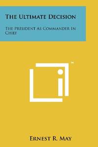 The Ultimate Decision: The President as Commander in Chief