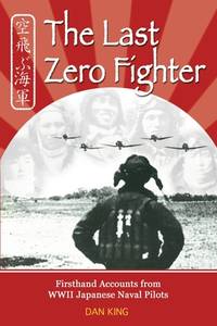 The Last Zero Fighter : Firsthand Accounts from WWII Japanese Naval Pilots by Dan King - 2012