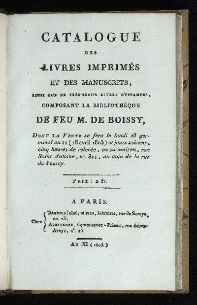 Catalogue des Livres imprimés et des Manuscrits, ainsi que de très-beaux Livres d'Estampes, composant la Bibliothèque de feu M. de Boissy, Dont la Vente se fera le lundi 28 germinal an 11 (18 avril 1803) et jours suivans…en sa maison, rue Saint Antoine, no. 311…