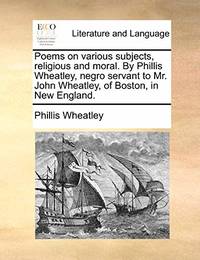 Poems on Various Subjects, Religious and Moral. by Phillis Wheatley, Negro Servant to Mr. John Wheatley, of Boston, in New England