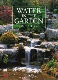 Water in the Garden : A Complete Guide to the Design and Installation of Ponds, Fountains,...