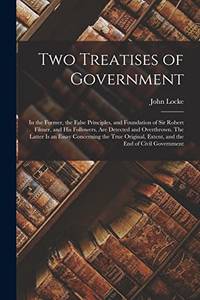 cover of Two Treatises of Government: in the Former, the False Principles, and Foundation of Sir Robert Filmer, and His Followers, Are Detected and Overthrown. ... Extent, and the End of Civil Government