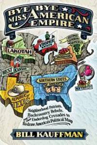 image of Bye Bye, Miss American Empire: Neighborhood Patriots, Backcountry Rebels, and their Underdog Crusades to Redraw America's Political Map
