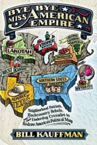 Bye Bye, Miss American Empire: Neighborhood Patriots, Backcountry Rebels, and their Underdog Crusades to Redraw America&#039;s Political Map by Bill Kauffman - 2010-09-04