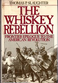 The Whiskey Rebellion: Frontier Epilogue to the American Revolution by Slaughter, Thomas P - 1986