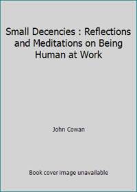Small Decencies : Reflections and Meditations on Being Human at Work