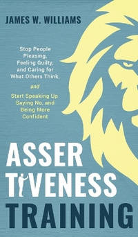Assertiveness Training: Stop People Pleasing, Feeling Guilty, and Caring for What Others Think,...