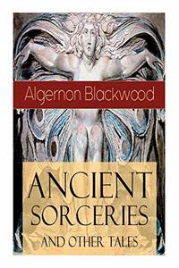 Ancient Sorceries and Other Tales: Supernatural Stories: The Willows, The Insanity of Jones, The...