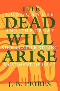 The Dead Will Arise : Nongqawuse and the Great Xhosa Cattle-Killing Movement Of 1856-7