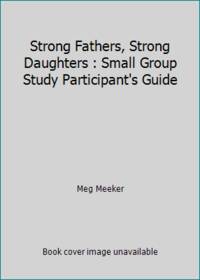 Strong Fathers, Strong Daughters : Small Group Study Participant's Guide