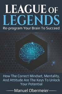 League of Legends - Re-Program Your Brain to Succeed : How the Correct Mindset, Mentality, and...