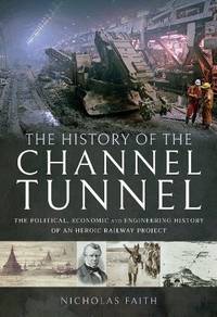 The History of The Channel Tunnel: The Political, Economic and Engineering History of an Heroic...