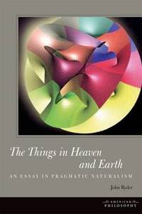 The Things in Heaven and Earth: An Essay in Pragmatic Naturalism