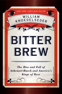 Bitter Brew : The Rise and Fall of Anheuser-Busch and America's Kings of Beer
