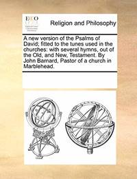 A New Version of the Psalms of David; Fitted to the Tunes Used in the Churches: With Several...