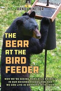 The Bear at the Bird Feeder : Why We're Seeing More Wild Animals in Our Neighborhoods and How We...