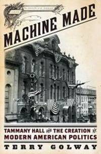 Machine Made: Tammany Hall and the Creation of Modern American Politics by Terry Golway - 2014-03-03