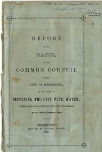 A REPORT OF THE MAYOR, TO THE COMMON COUNCIL OF THE CITY OF ROCHESTER, ON THE SUBJECT OF SUPPLYING THE CITY WITH WATER, AGREEABLE TO A RESOLUTION OF THE BOARD, OF THE 16TH OF JANUARY, 1838