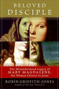 Beloved Disciple : The Misunderstood Legacy of Mary Magdalene the Woman Closest to Jesus