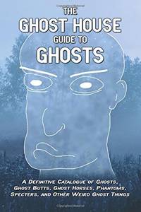 The Ghost House Guide to Ghosts: A Definitive Catalogue of Ghosts, Ghost Butts, Ghost Horses,...