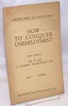 How to Conquer Unemployment. With a preface by the Rt. Hon. J. Ramsay MacDonald, M.P.