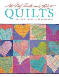 All My Thanks and Love to Quilts : Art Quilts Created by Keiko Goke