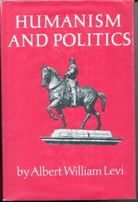 Humanism and Politics: Studies in the Relationship of Power and Value in the Western Tradition by Levi, Albert William - 1969