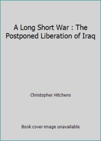 A Long Short War : The Postponed Liberation of Iraq by Christopher Hitchens - 2003