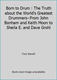 Born to Drum : The Truth about the World's Greatest Drummers--From John Bonham and Keith Moon to...