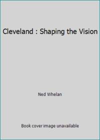 Cleveland: Shaping the Vision : A Contemporary Portrait by Whelan, Ned - 1989
